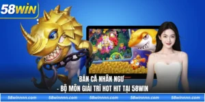 Bắn cá nhân ngư - Bộ môn giải trí hot hit tại 58WIN