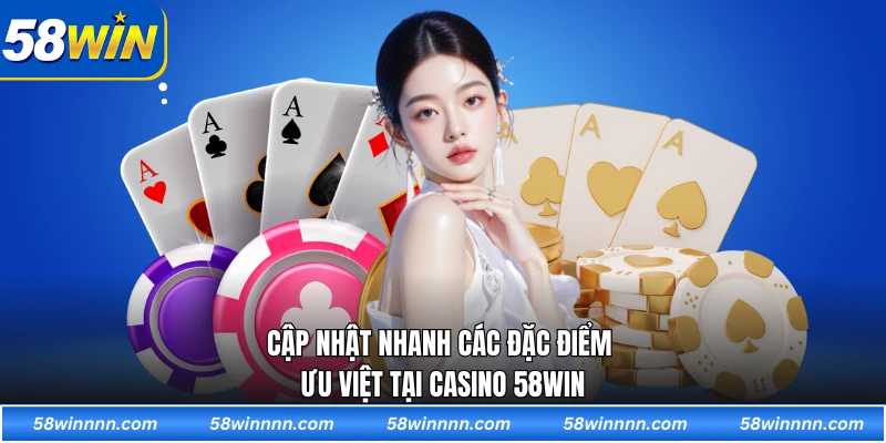 Cập nhật nhanh các đặc điểm ưu việt tại Casino 58WIN