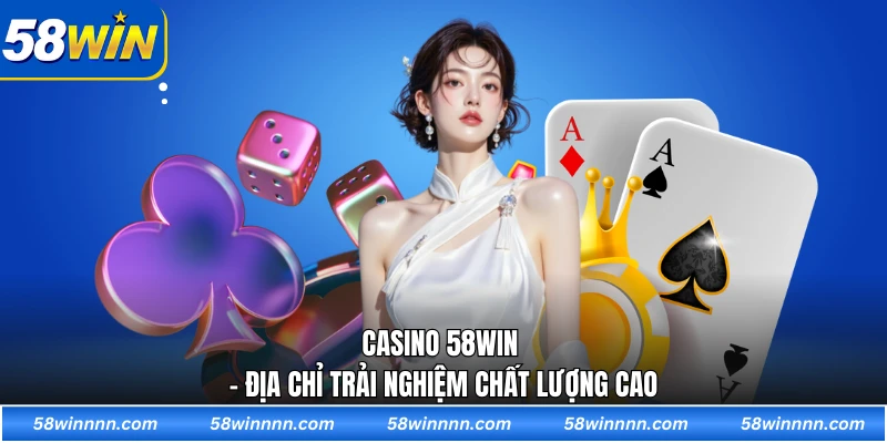 Casino 58WIN - Địa chỉ trải nghiệm chất lượng cao