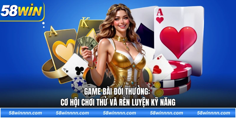 Game bài đổi thưởng: Cơ hội chơi thử và rèn luyện kỹ năng