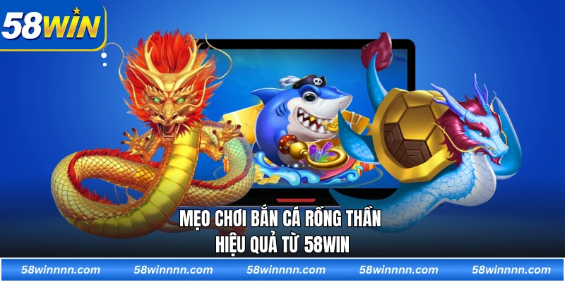 Mẹo chơi Bắn cá rồng thần hiệu quả từ 58WIN