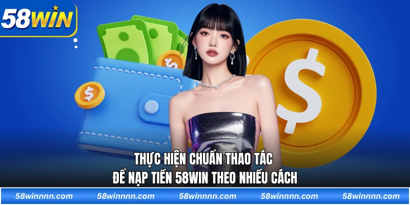 Thực hiện chuẩn thao tác để nạp tiền 58WIN theo nhiều cách