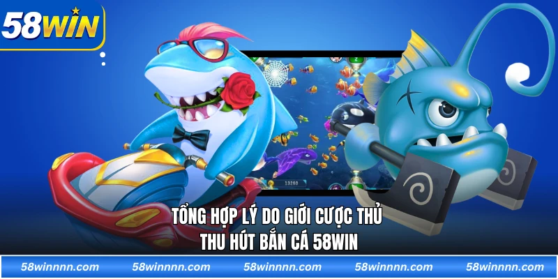 Tổng hợp lý do giới cược thủ thu hút bắn cá 58WIN