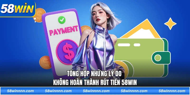 Tổng hợp những lý do không hoàn thành rút tiền 58WIN